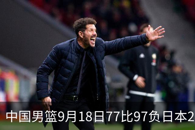 中国男篮9月18日77比97负日本20分，郭士强下课能救局吗